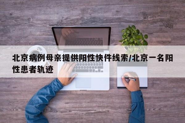 北京病例母亲提供阳性快件线索/北京一名阳性患者轨迹