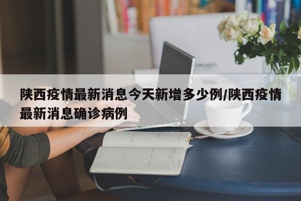 陕西疫情最新消息今天新增多少例/陕西疫情最新消息确诊病例