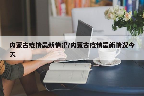 内蒙古疫情最新情况/内蒙古疫情最新情况今天