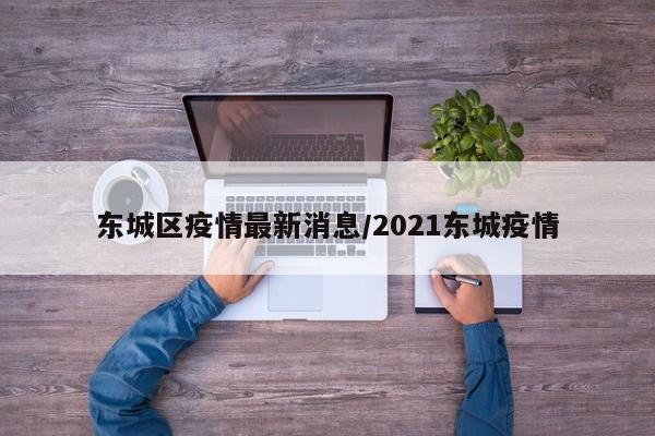 东城区疫情最新消息/2021东城疫情