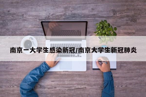 南京一大学生感染新冠/南京大学生新冠肺炎