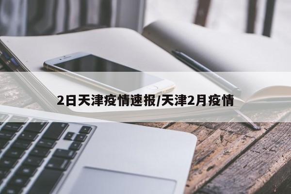 2日天津疫情速报/天津2月疫情