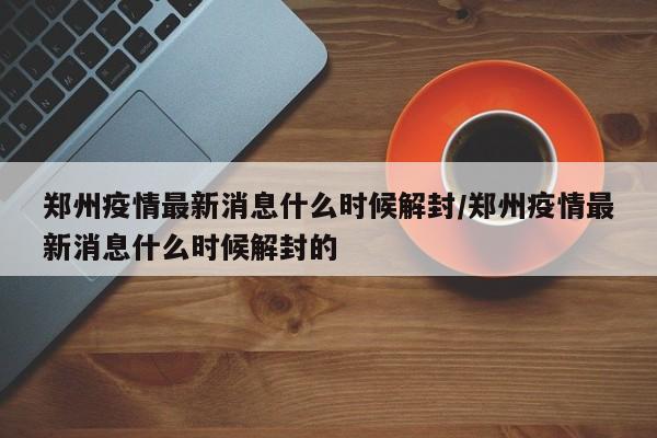 郑州疫情最新消息什么时候解封/郑州疫情最新消息什么时候解封的