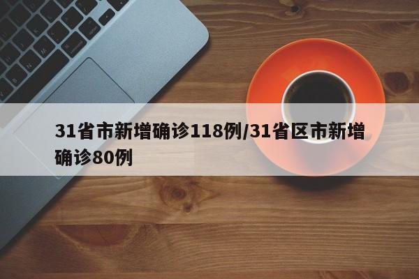 31省市新增确诊118例/31省区市新增确诊80例