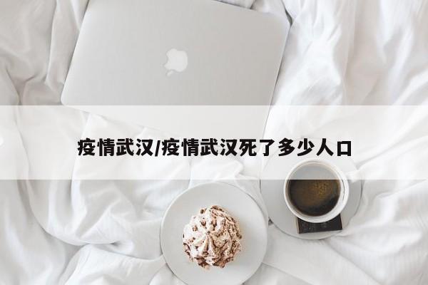 疫情武汉/疫情武汉死了多少人口