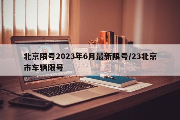 北京限号2023年6月最新限号/23北京市车辆限号