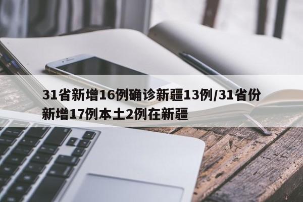 31省新增16例确诊新疆13例/31省份新增17例本土2例在新疆
