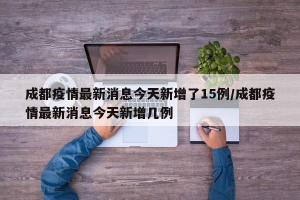 成都疫情最新消息今天新增了15例/成都疫情最新消息今天新增几例