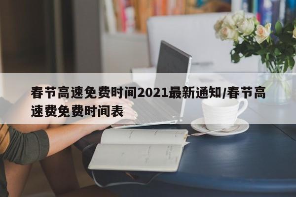 春节高速免费时间2021最新通知/春节高速费免费时间表