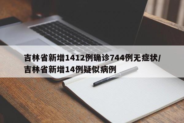 吉林省新增1412例确诊744例无症状/吉林省新增14例疑似病例