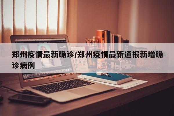 郑州疫情最新确诊/郑州疫情最新通报新增确诊病例