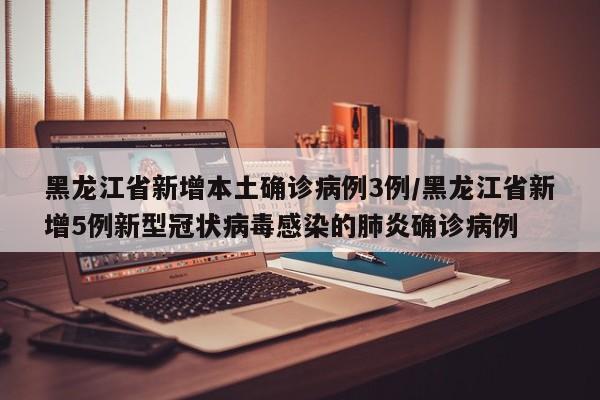 黑龙江省新增本土确诊病例3例/黑龙江省新增5例新型冠状病毒感染的肺炎确诊病例
