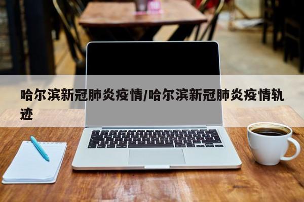 哈尔滨新冠肺炎疫情/哈尔滨新冠肺炎疫情轨迹