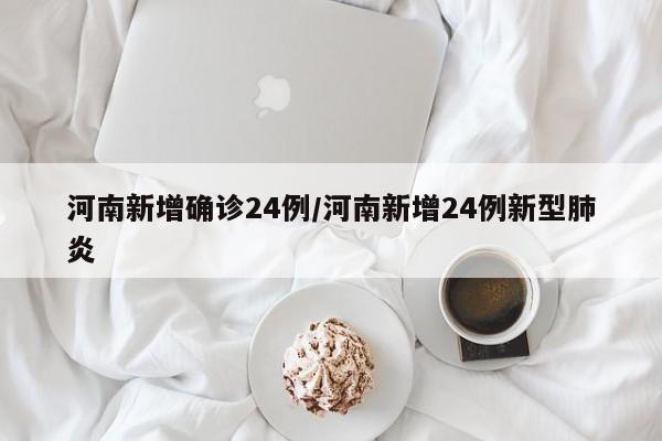河南新增确诊24例/河南新增24例新型肺炎