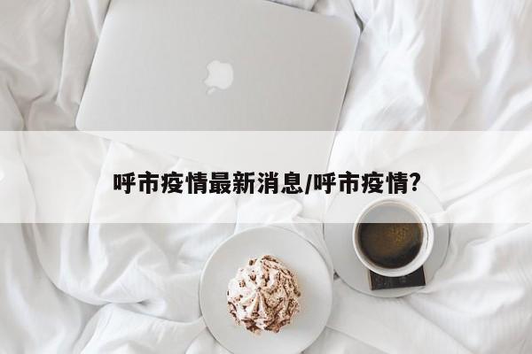 呼市疫情最新消息/呼市疫情?