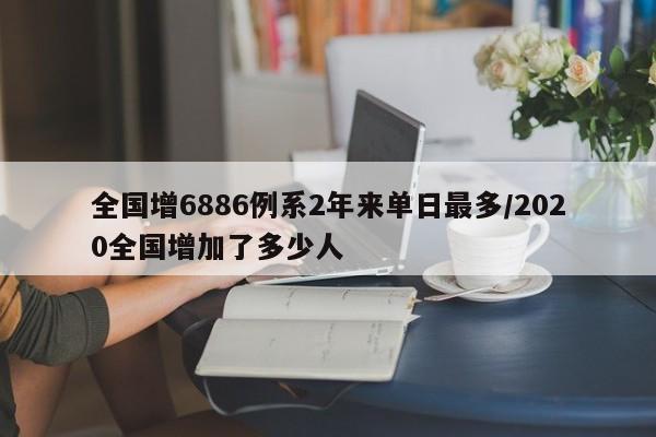 全国增6886例系2年来单日最多/2020全国增加了多少人