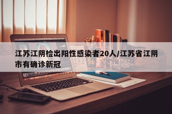 江苏江阴检出阳性感染者20人/江苏省江阴市有确诊新冠
