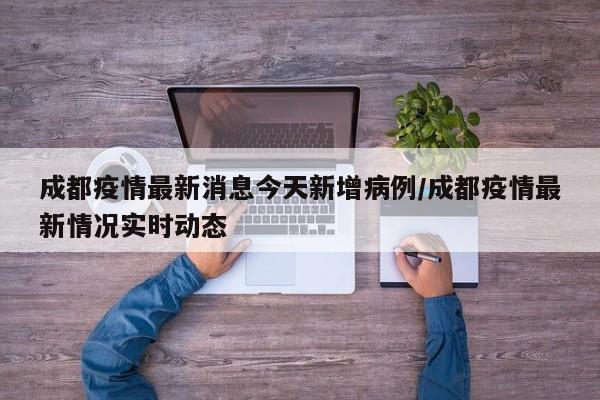 成都疫情最新消息今天新增病例/成都疫情最新情况实时动态