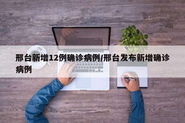 邢台新增12例确诊病例/邢台发布新增确诊病例