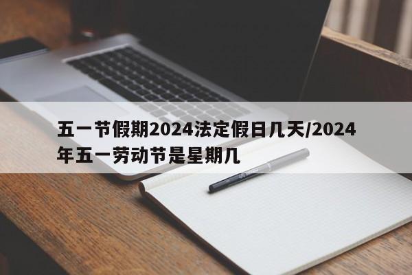 五一节假期2024法定假日几天/2024年五一劳动节是星期几