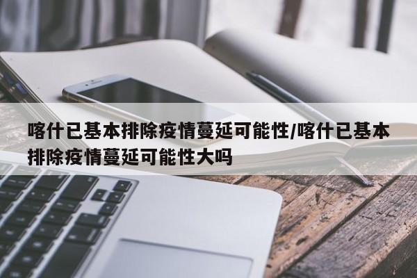 喀什已基本排除疫情蔓延可能性/喀什已基本排除疫情蔓延可能性大吗