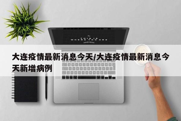 大连疫情最新消息今天/大连疫情最新消息今天新增病例