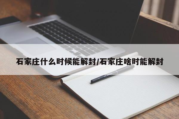 石家庄什么时候能解封/石家庄啥时能解封