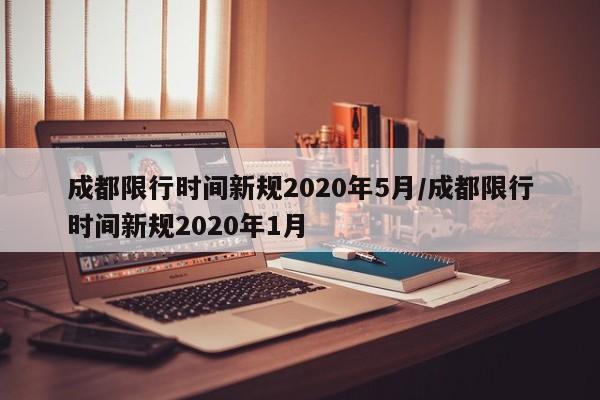 成都限行时间新规2020年5月/成都限行时间新规2020年1月