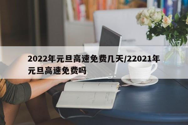 2022年元旦高速免费几天/22021年元旦高速免费吗