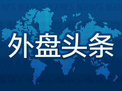 外盘头条：西班牙和葡萄牙大规模停电 德克萨斯制造业指标大幅下滑 美财政部上调季度借款规模预估